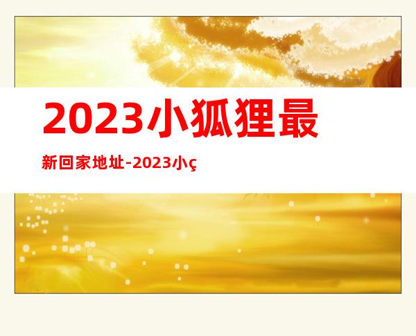 2023小狐狸最新回家地址-2023小狐狸最新回家地址最新官方