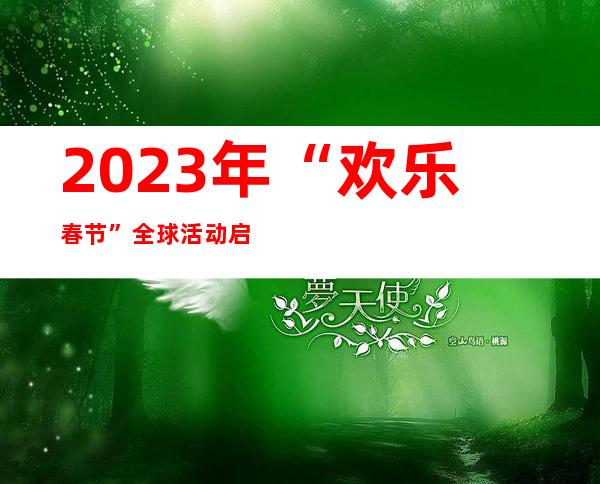 2023年“欢乐春节”全球活动启动仪式举行