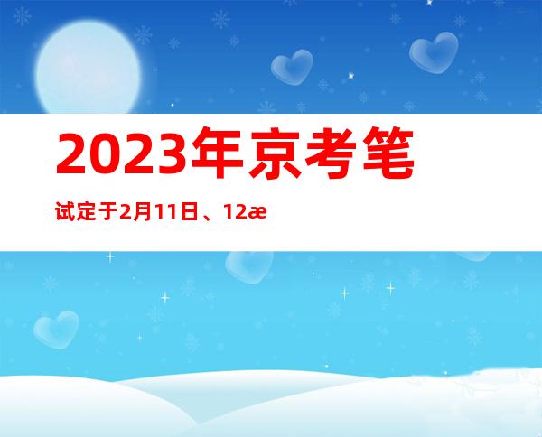 2023年京考笔试定于2月11日、12日举行