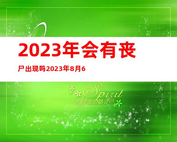 2023年会有丧尸出现吗 2023年8月6日是什么日子