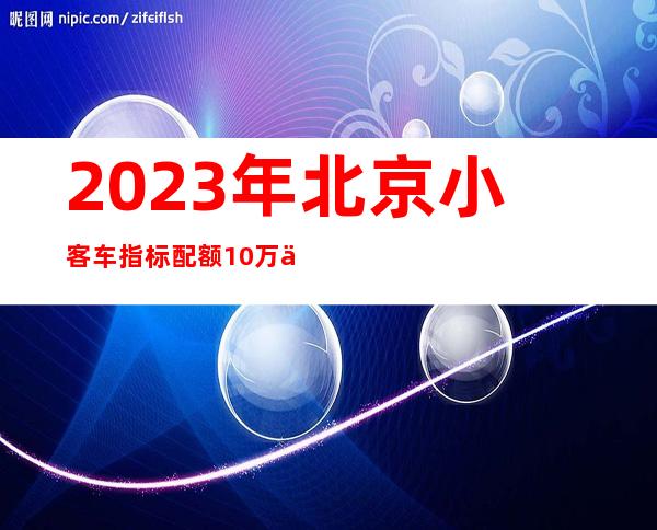 2023年北京小客车指标配额10万个 其中新能源7万个