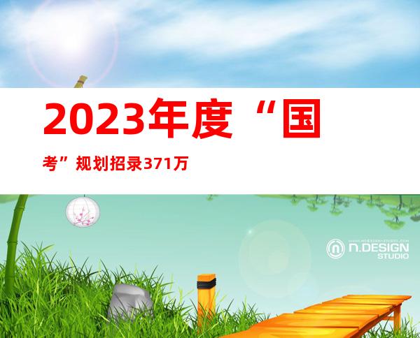 2023年度“国考”规划招录3.71万人