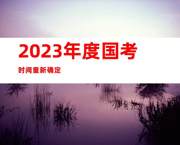 2023年度国考时间重新确定