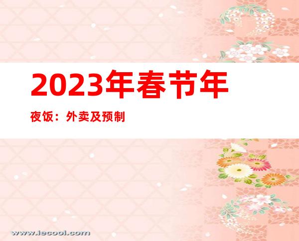 2023年春节年夜饭：外卖及预制菜热销，餐厅堂食预订紧俏