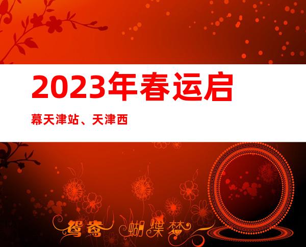 2023年春运启幕 天津站、天津西站预计将发送旅客近220万