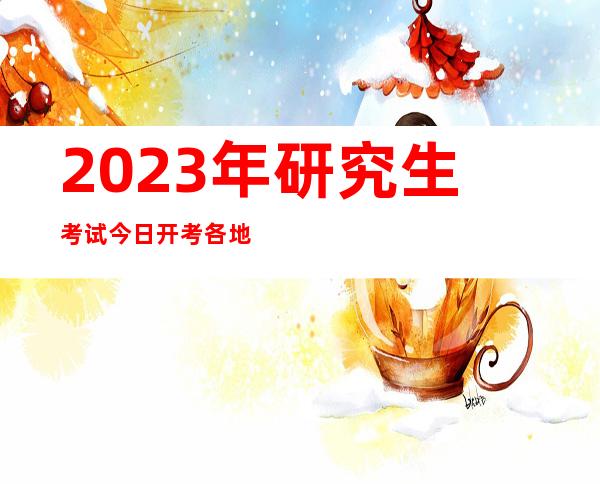 2023年研究生考试今日开考 各地优化服务为研考护航