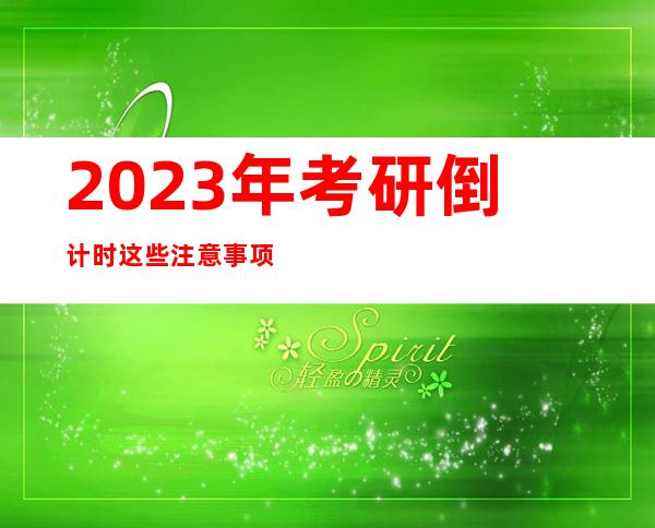 2023年考研倒计时 这些注意事项要知道！