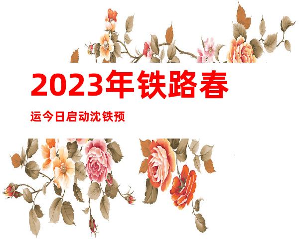 2023年铁路春运今日启动 沈铁预计发送旅客1360万人次