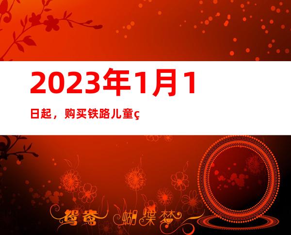 2023年1月1日起，购买铁路儿童票有新变化！