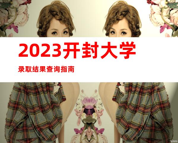 2023开封大学录取结果查询指南（含录取查询方式及入口）