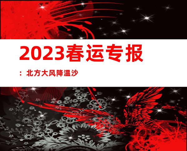 2023春运专报：北方大风降温沙尘来袭 新疆辽宁等地有较强降雪