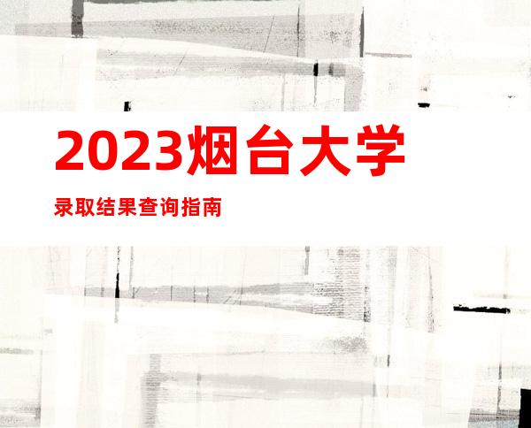 2023烟台大学录取结果查询指南（含录取查询方式及入口）