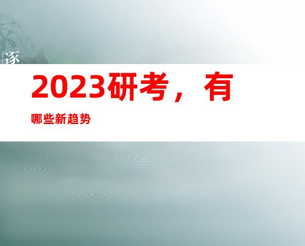 2023研考，有哪些新趋势