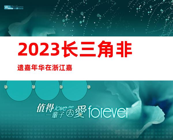 2023长三角非遗嘉年华在浙江嘉善举行