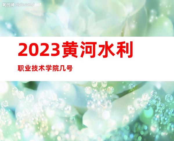 2023黄河水利职业技术学院几号发录取通知书？附录取通知书查询方式汇总