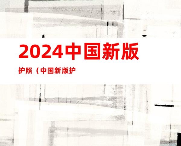 2024 中国新版护照（中国新版护照）