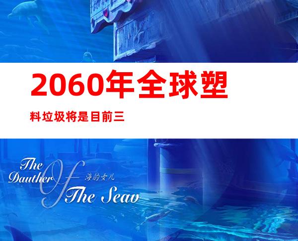 2060年全球塑料垃圾将是目前三倍