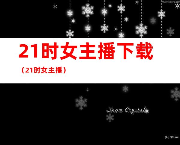 21时女主播下载（21时女主播）