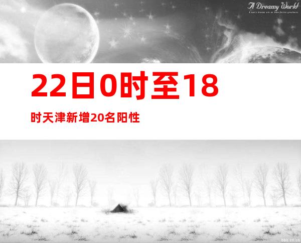 22日0时至18时 天津新增20名阳性感染者