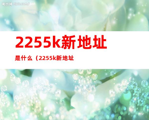 2255k新地址是什么（2255k新地址是什么）