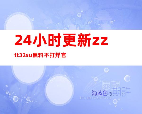 24小时更新zztt32.su黑料不打烊官网的最新网页链接