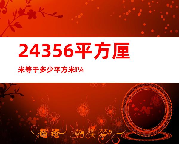 24356平方厘米等于多少平方米（24356怎么关注自己的辅导员）