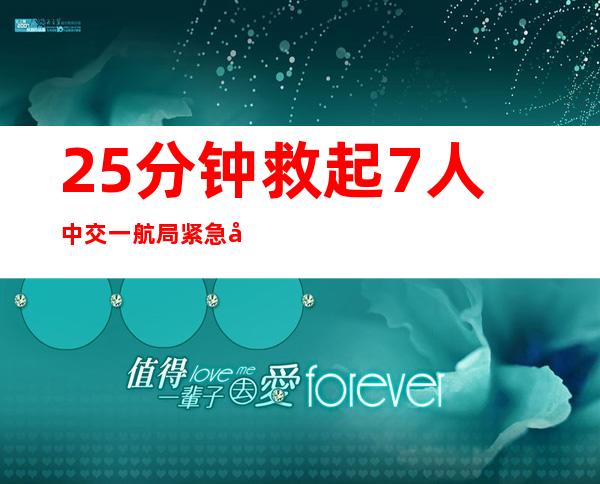 25分钟救起7人 中交一航局紧急协助营救落水人员