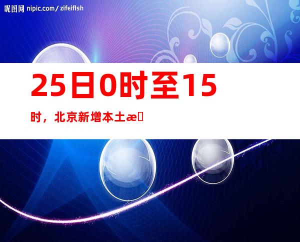 25日0时至15时，北京新增本土新冠肺炎病毒熏染者1119例