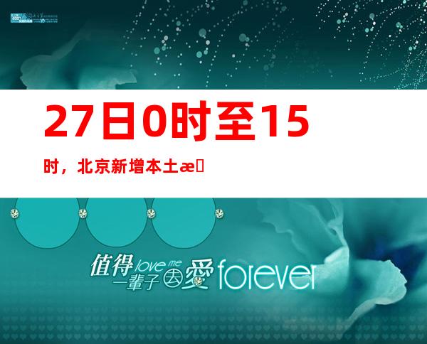 27日0时至15时，北京新增本土新冠肺炎病毒熏染者3例