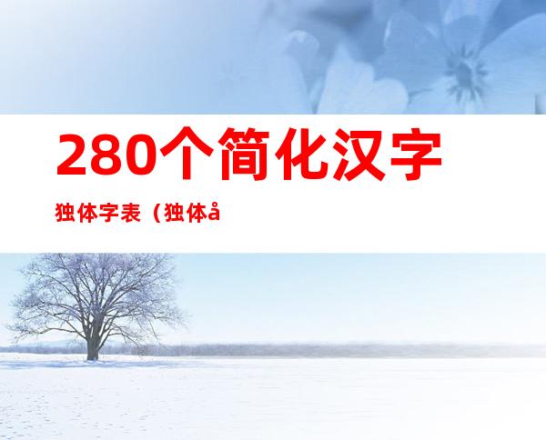 280个简化汉字独体字表（独体字表共有多少字）