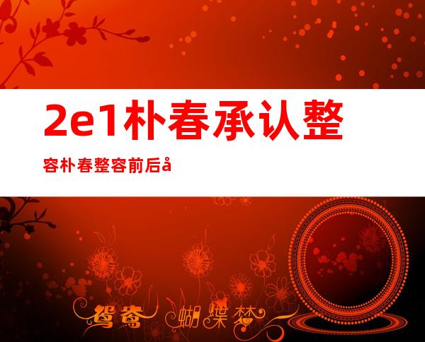 2e1朴春承认整容朴春整容前后对比图片 _2ne1朴春承认整容