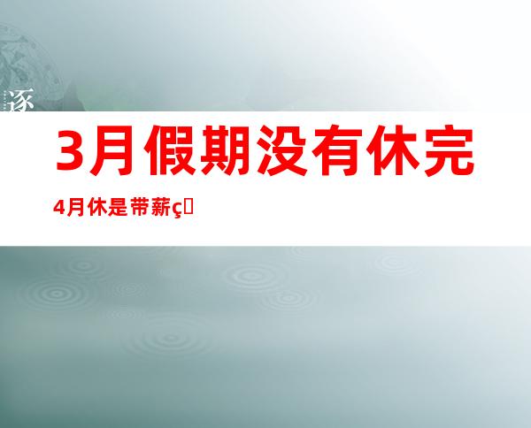 3月假期没有休完4月休是带薪的吗（3月假期安排日历表）