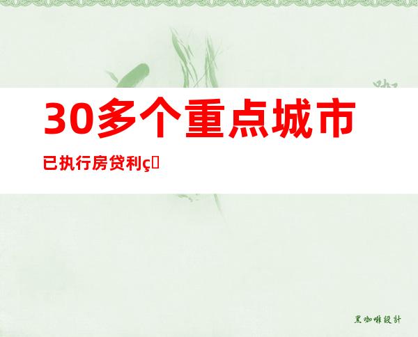 30多个重点城市已执行房贷利率下限 首套降至4.1%