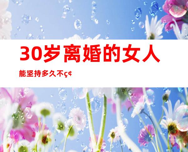 30岁离婚的女人能坚持多久不碰男人（45岁以后离婚的女人会怎么样?）