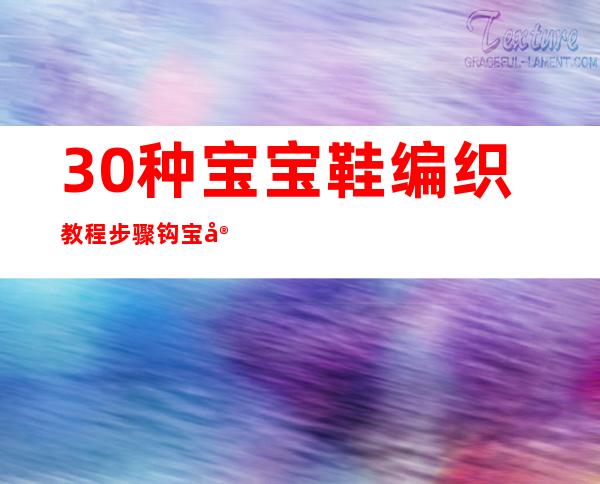 30种宝宝鞋编织教程 步骤钩宝宝鞋（30种宝宝鞋编织教程图解花样 图案）