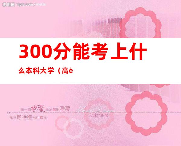 300分能考上什么本科大学（高考300多分能上什么学校）