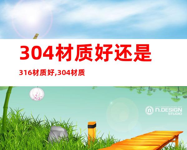 304材质好还是316材质好,304材质用什么氩弧焊丝