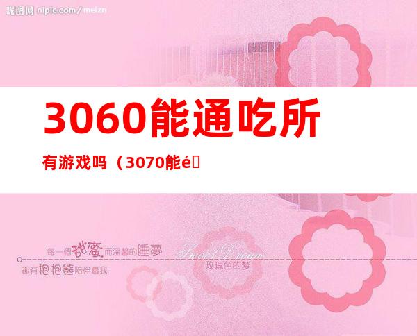 3060能通吃所有游戏吗（3070能通吃所有游戏吗）