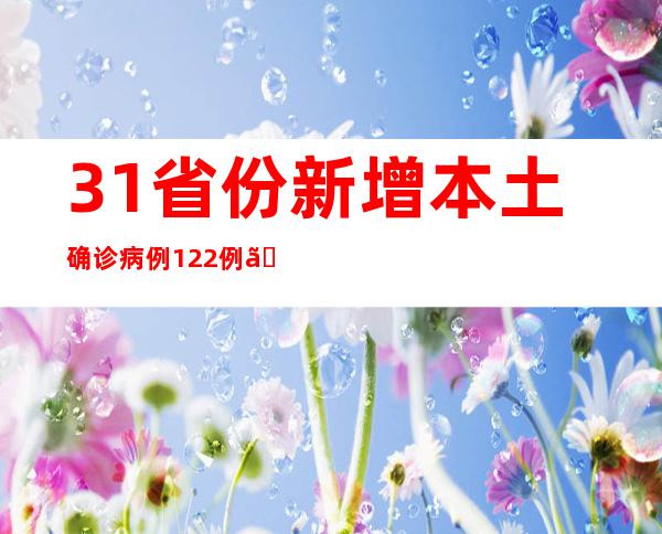 31省份新增本土确诊病例122例、本土无症状感染74例