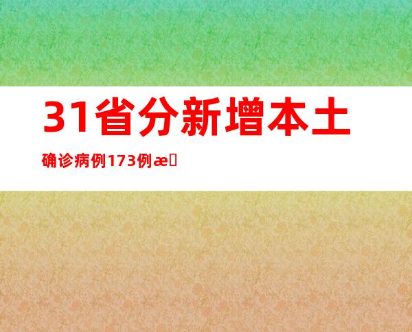 31省分新增本土确诊病例173例 新增本土无症状熏染者636例