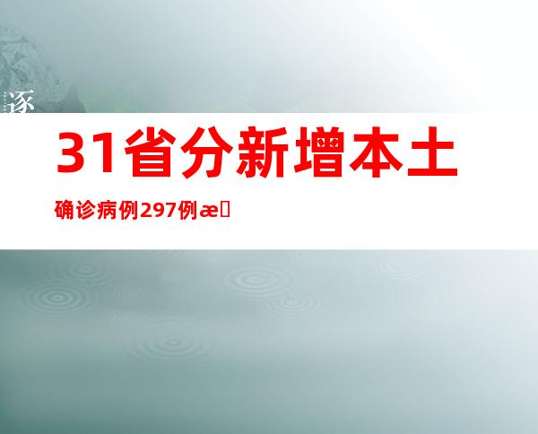 31省分新增本土确诊病例297例 新增本土无症状熏染者944例