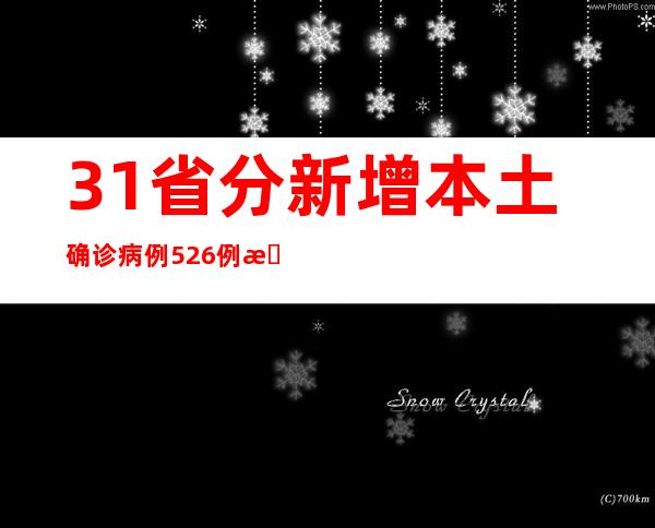 31省分新增本土确诊病例526例 新增本土无症状熏染者3894例