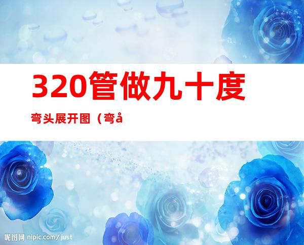 320管做九十度弯头展开图（弯头展开图加边怎样做）