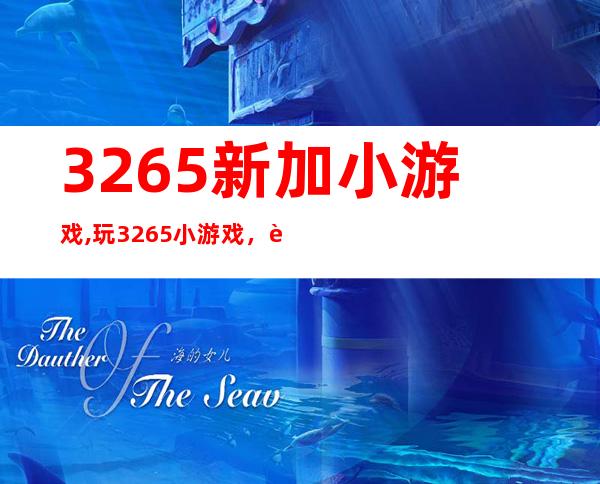 3265新加小游戏,玩3265小游戏，让你爱不释手！