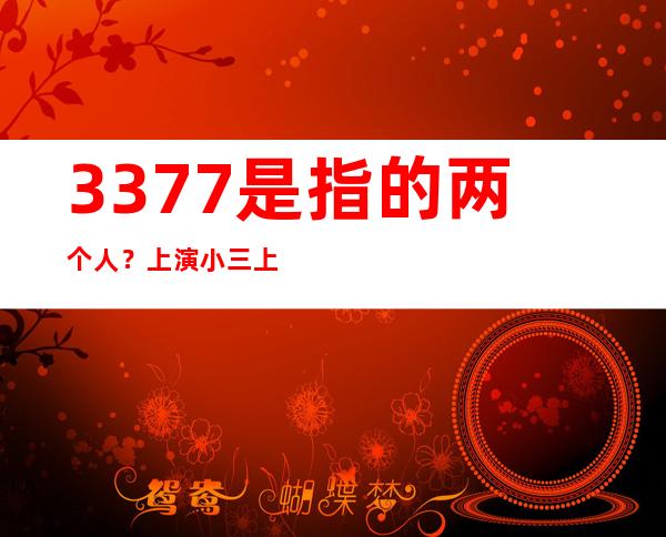 3377是指的两个人？ 上演小三上位大戏！