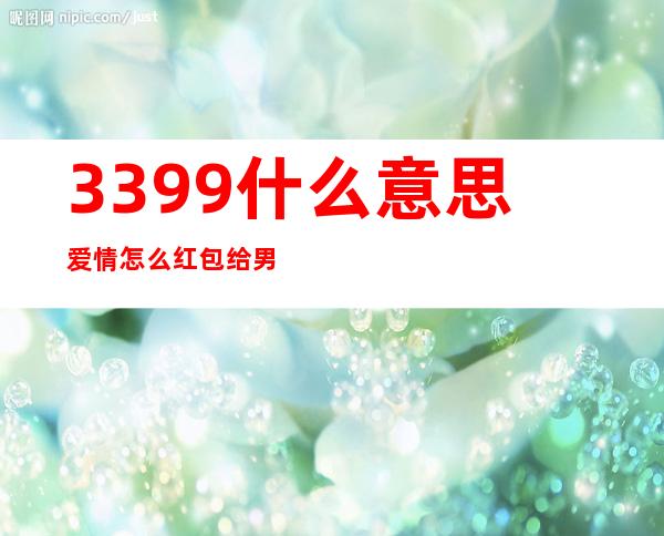 3399什么意思爱情怎么红包给男朋友备注(3399什么意思?意味着什么?)