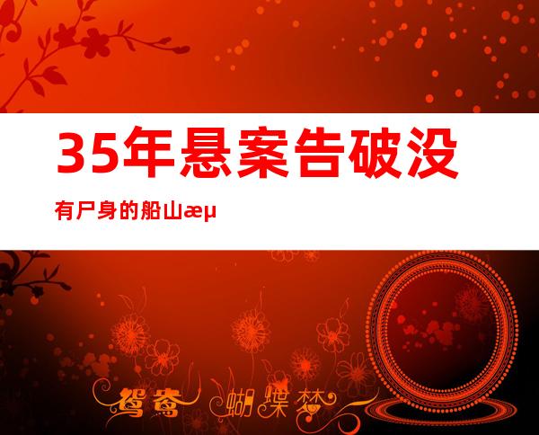 35年悬案告破 没有尸身的船山海上特年夜命案若何找真凶？