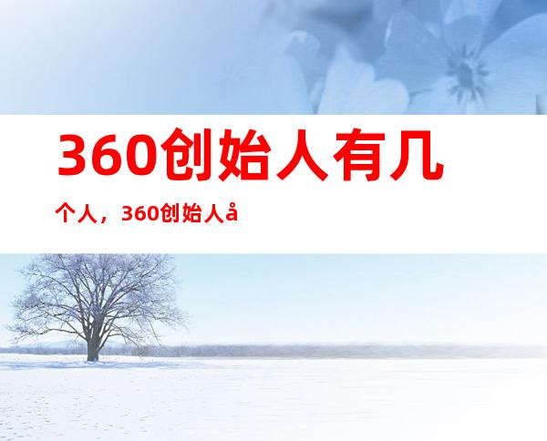 360创始人有几个人，360创始人周鸿祎的创立经历及360发展情况