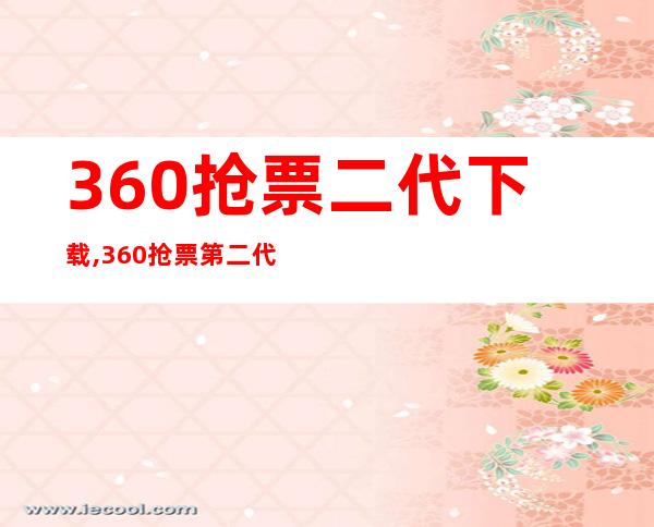 360抢票二代下载,360抢票第二代：快速购票神器，助您顺利抢到火车票！