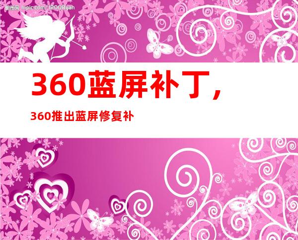 360蓝屏补丁,360推出蓝屏修复补丁，让你再也不用担心蓝屏问题了！